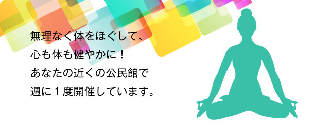 無理なく体をほぐして、心も体も健やかに!あなたの近くの公民館で週に1度開催しています。 無理なく体をほぐして、心も体も健やかに!あなたの近くの公民館で週に1度開催しています。